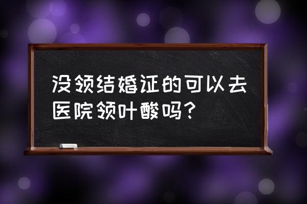 抚顺的免费叶酸在哪里领 没领结婚证的可以去医院领叶酸吗？