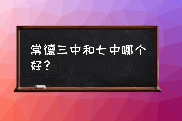 长沙市常德第七中学是不是普高 常德三中和七中哪个好？