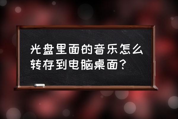 如何将光盘歌曲内容复制到电脑 光盘里面的音乐怎么转存到电脑桌面？