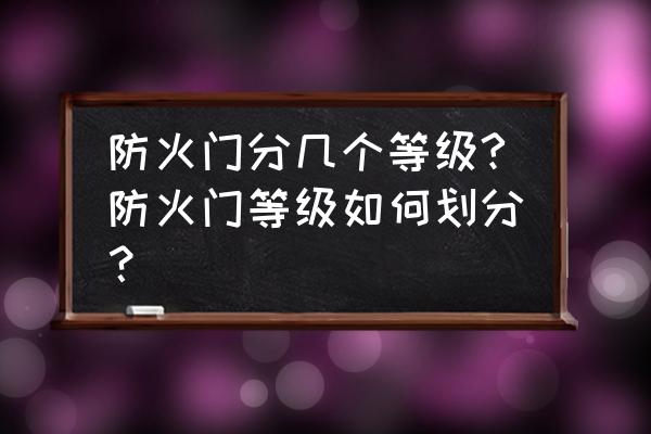 防火门的级别是什么规范规定的 防火门分几个等级?防火门等级如何划分？