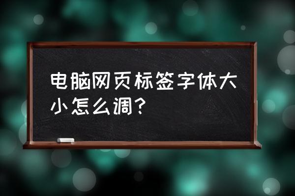 浏览器的字体如何变小 电脑网页标签字体大小怎么调？