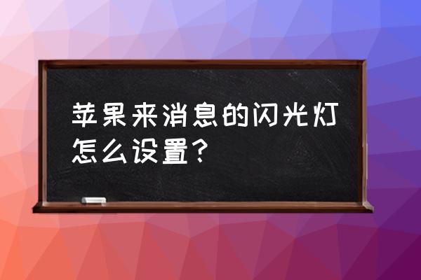 苹果手机可以来信息可以闪光灯吗 苹果来消息的闪光灯怎么设置？