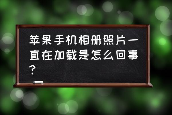 苹果手机为什么相册要加载 苹果手机相册照片一直在加载是怎么回事？