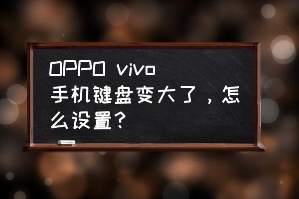 怎么让手机键盘放大缩小 OPPO vivo手机键盘变大了，怎么设置？