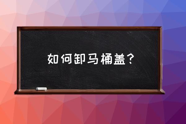 智米马桶盖怎么拆 如何卸马桶盖？