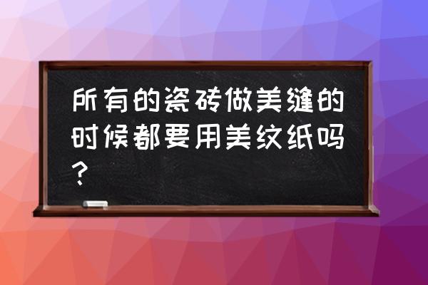 什么瓷砖添美缝剂不用美纹纸 所有的瓷砖做美缝的时候都要用美纹纸吗？