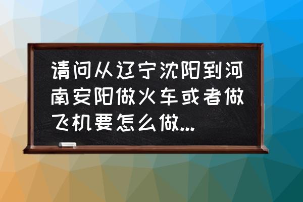 沈阳到安阳的飞机票多少钱 请问从辽宁沈阳到河南安阳做火车或者做飞机要怎么做，各多少钱？