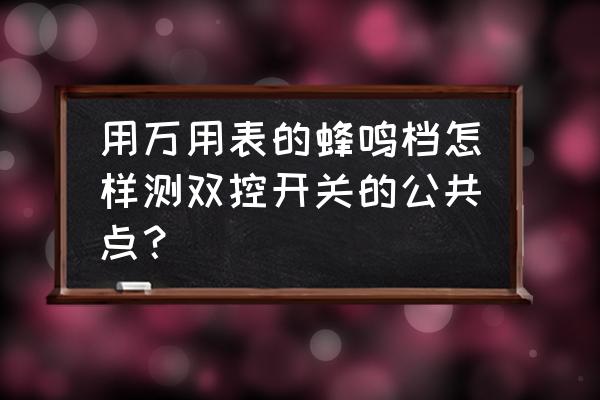 双联双控开关公共点怎么找 用万用表的蜂鸣档怎样测双控开关的公共点？