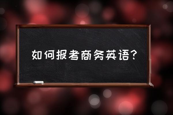 淮安商务英语在哪儿考 如何报考商务英语？