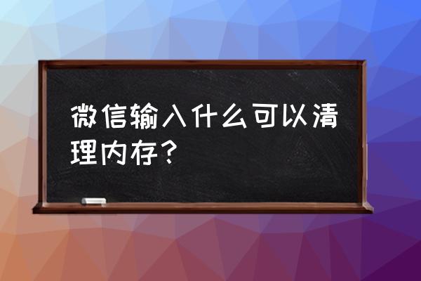 手机里微信数据怎样清理掉 微信输入什么可以清理内存？