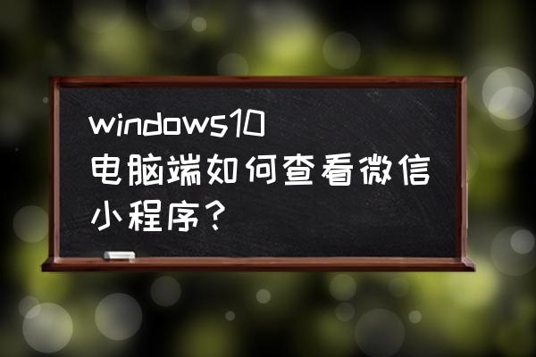 笔记本的微信小程序在哪里找 windows10电脑端如何查看微信小程序？