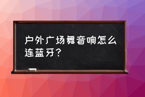 户外拉杆音响怎么连接手机蓝牙 户外广场舞音响怎么连蓝牙？