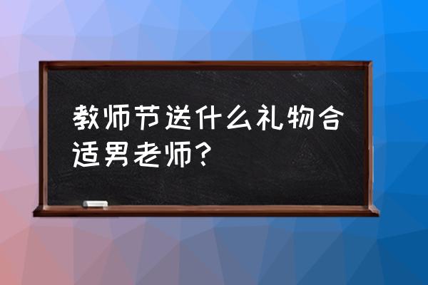 送男老老师什么礼物好教师节知乎 教师节送什么礼物合适男老师？