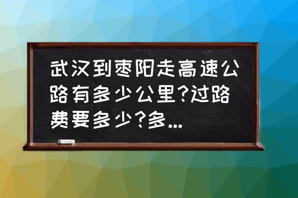 黄冈到枣阳几个小时 武汉到枣阳走高速公路有多少公里?过路费要多少?多长时间？