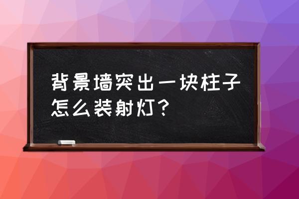 背景墙射灯一般几个 背景墙突出一块柱子怎么装射灯？