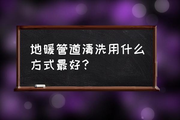 带电磁阀的地暖水管怎么清洗 地暖管道清洗用什么方式最好？