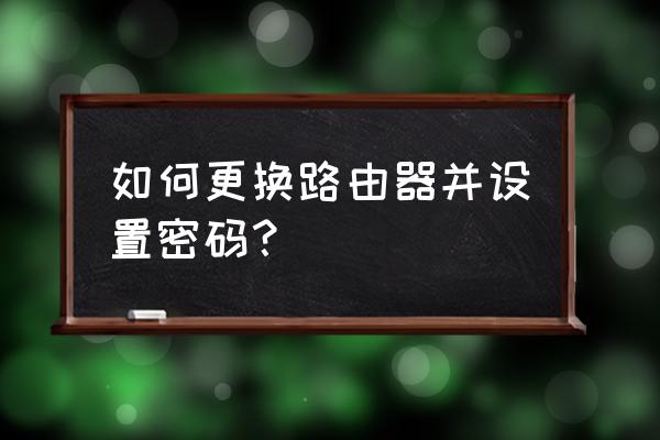 怎样更换路由器名称及密码 如何更换路由器并设置密码？