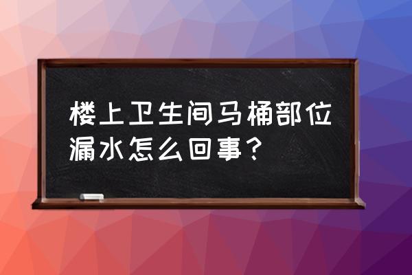 楼上抽水马桶位置漏水怎么办 楼上卫生间马桶部位漏水怎么回事？