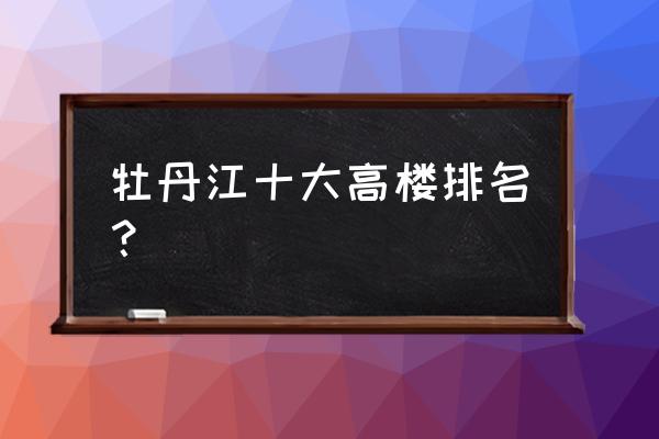 牡丹江帅千广场卖什么的 牡丹江十大高楼排名？