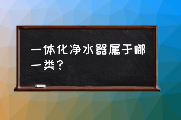 一体化净水器能处理水中什么 一体化净水器属于哪一类？