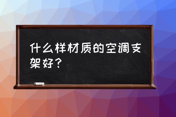 空调铁架还是不锈钢 什么样材质的空调支架好？