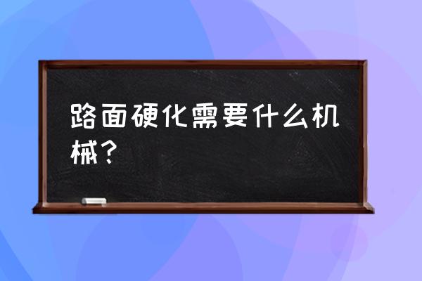 硬化水泥路面平用什么工具 路面硬化需要什么机械？