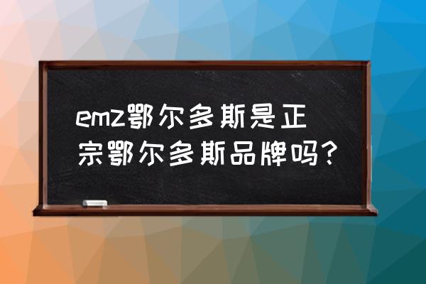 台州路桥鄂尔多斯有专柜吗 emz鄂尔多斯是正宗鄂尔多斯品牌吗？