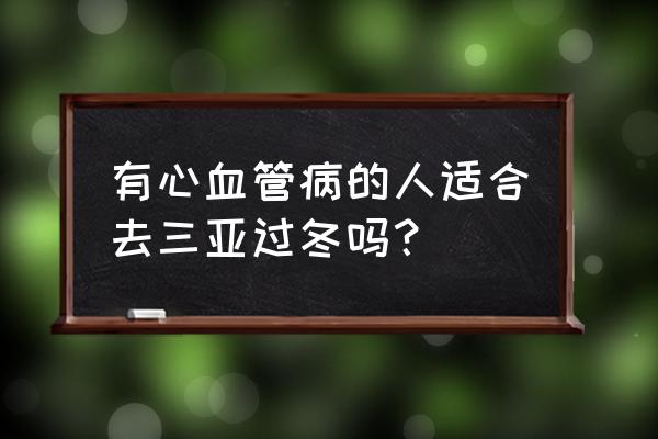 冠心病适合三亚过冬吗 有心血管病的人适合去三亚过冬吗？