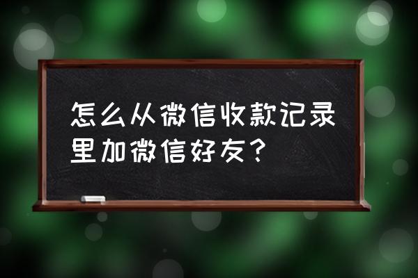 微信支付信息能加好友吗 怎么从微信收款记录里加微信好友？