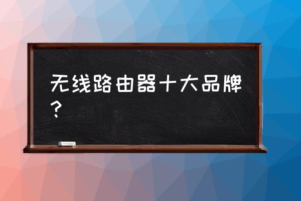 路由器大品牌有哪些品牌好 无线路由器十大品牌？