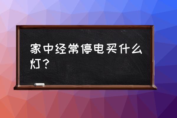 停电了用什么照明 家中经常停电买什么灯？