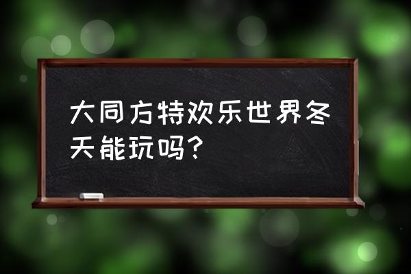 方特欢乐世界在哪里大同 大同方特欢乐世界冬天能玩吗？