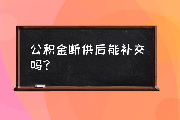 镇江个人可以补交公积金吗 公积金断供后能补交吗？