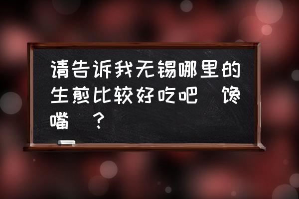 无锡太湖小吃街街是哪里的地方 请告诉我无锡哪里的生煎比较好吃吧[馋嘴]？