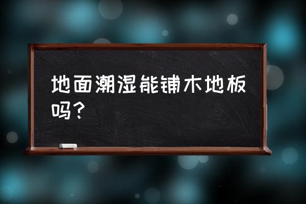 地面潮湿可以铺实木地板吗 地面潮湿能铺木地板吗？