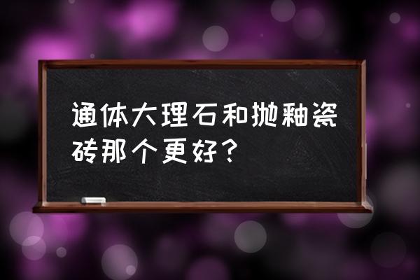 抛釉砖和通体大理石的区别在哪里 通体大理石和抛釉瓷砖那个更好？