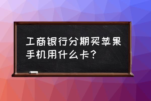 办信用卡分期付款买苹果手机吗 工商银行分期买苹果手机用什么卡？