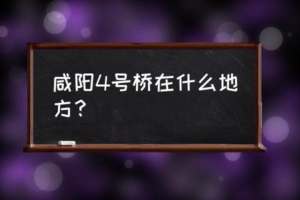 咸阳有个新桥叫啥桥 咸阳4号桥在什么地方？