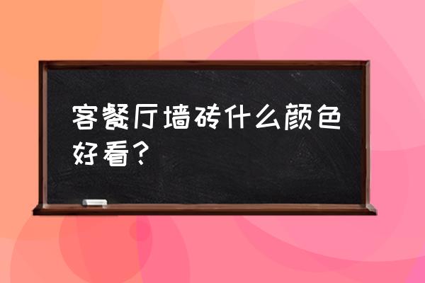 饭厅墙砖哪种颜色 客餐厅墙砖什么颜色好看？