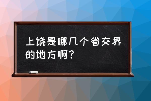 江西上饶市属于哪个区域 上饶是哪几个省交界的地方啊？