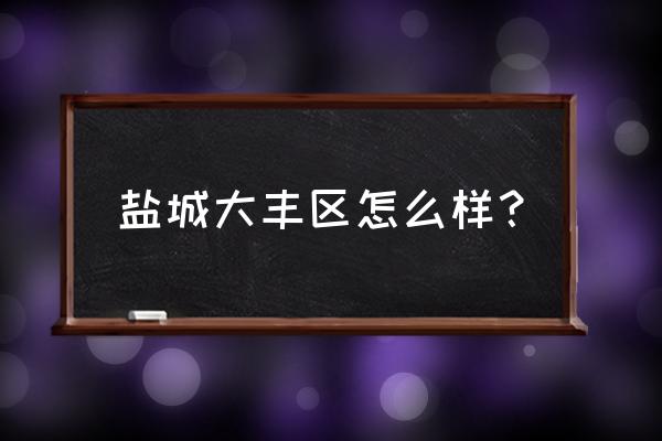 盐城哪些县城比较好 盐城大丰区怎么样？