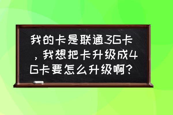 联通3g卡怎么升级4g网络 我的卡是联通3G卡，我想把卡升级成4G卡要怎么升级啊？