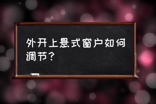 如何把亲邻开门的悬窗设置 外开上悬式窗户如何调节？