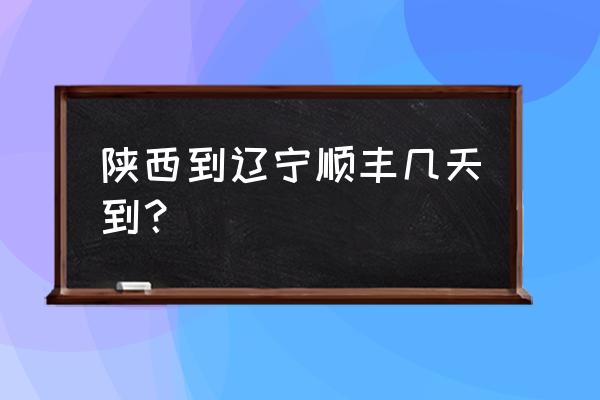 从汉中到铁岭的快递几天能到 陕西到辽宁顺丰几天到？