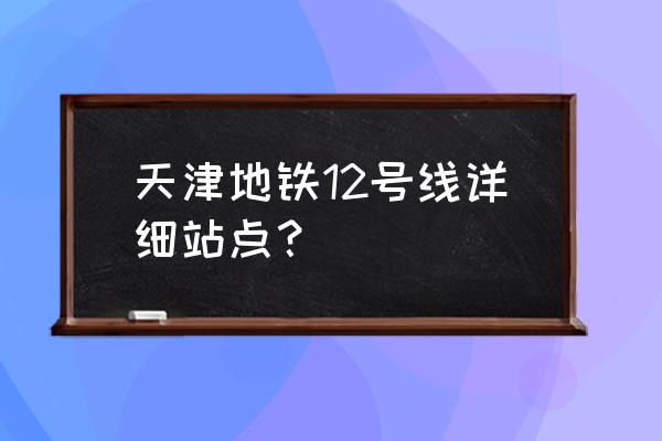 从中山门到中山路坐哪趟地铁 天津地铁12号线详细站点？