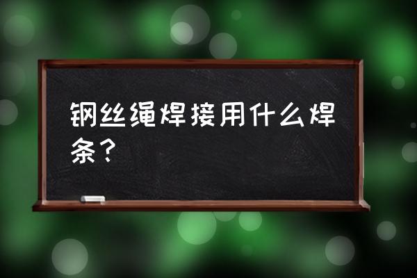 不锈钢钢丝绳要如何焊接 钢丝绳焊接用什么焊条？