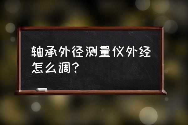 怎样对轴承外径尺寸表 轴承外径测量仪外经怎么调？