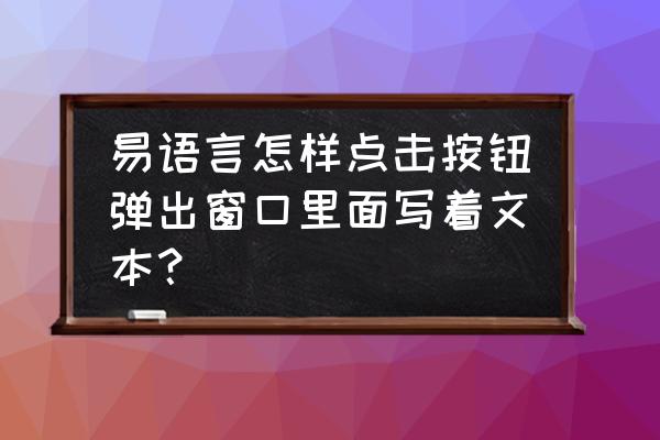 易语言怎么按钮点击弹出文本 易语言怎样点击按钮弹出窗口里面写着文本？