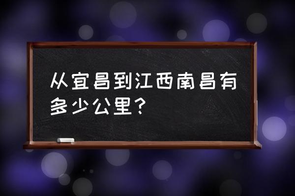 宜昌到南昌汽车票多久 从宜昌到江西南昌有多少公里？