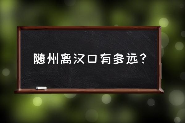 随州到武汉要经过哪些地方 随州离汉口有多远？